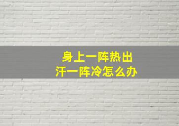 身上一阵热出汗一阵冷怎么办