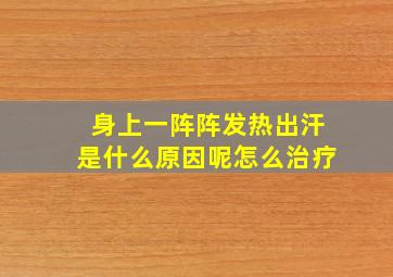 身上一阵阵发热出汗是什么原因呢怎么治疗