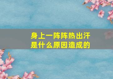 身上一阵阵热出汗是什么原因造成的