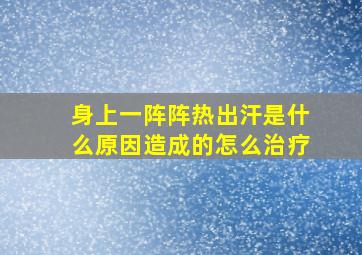 身上一阵阵热出汗是什么原因造成的怎么治疗