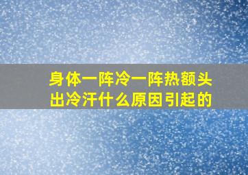 身体一阵冷一阵热额头出冷汗什么原因引起的