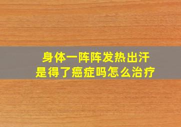 身体一阵阵发热出汗是得了癌症吗怎么治疗