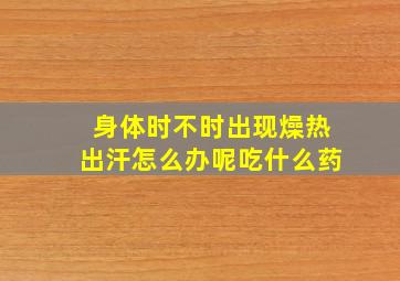 身体时不时出现燥热出汗怎么办呢吃什么药