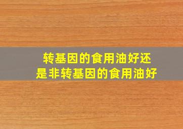 转基因的食用油好还是非转基因的食用油好