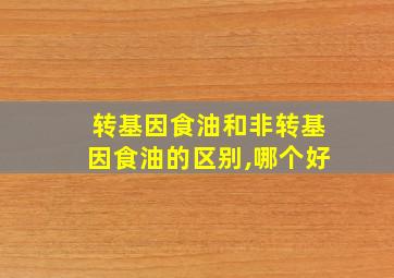 转基因食油和非转基因食油的区别,哪个好