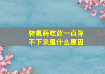 转氨酶吃药一直降不下来是什么原因