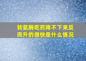 转氨酶吃药降不下来反而升的很快是什么情况