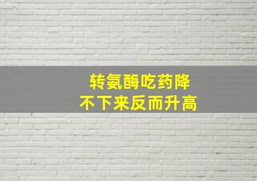 转氨酶吃药降不下来反而升高