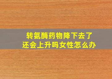 转氨酶药物降下去了还会上升吗女性怎么办