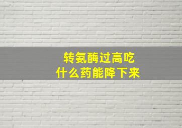 转氨酶过高吃什么药能降下来