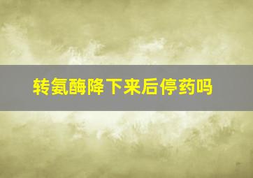 转氨酶降下来后停药吗