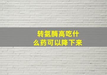 转氨酶高吃什么药可以降下来