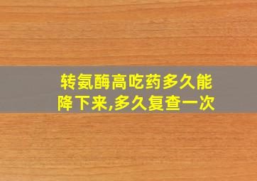 转氨酶高吃药多久能降下来,多久复查一次