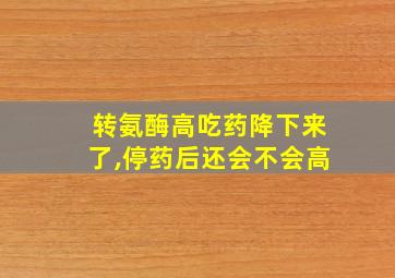 转氨酶高吃药降下来了,停药后还会不会高