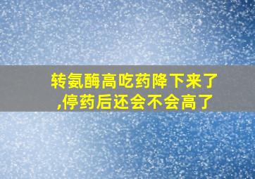 转氨酶高吃药降下来了,停药后还会不会高了