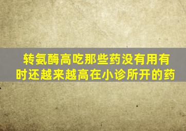 转氨酶高吃那些药没有用有时还越来越高在小诊所开的药