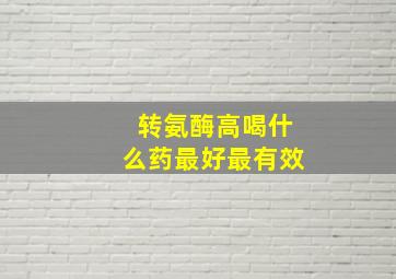 转氨酶高喝什么药最好最有效