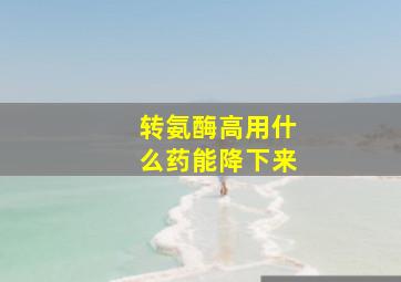 转氨酶高用什么药能降下来