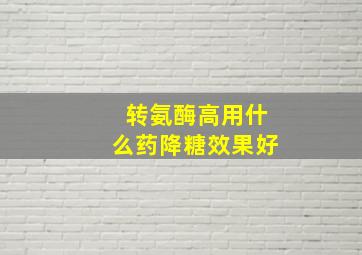 转氨酶高用什么药降糖效果好