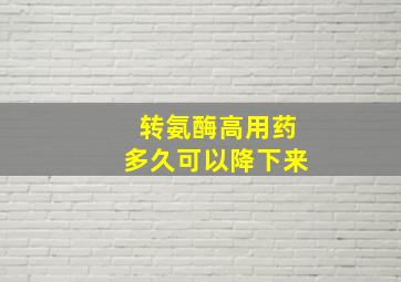 转氨酶高用药多久可以降下来