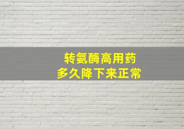 转氨酶高用药多久降下来正常