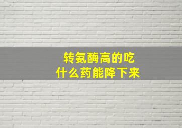 转氨酶高的吃什么药能降下来