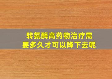 转氨酶高药物治疗需要多久才可以降下去呢