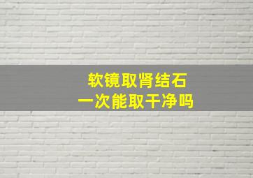 软镜取肾结石一次能取干净吗