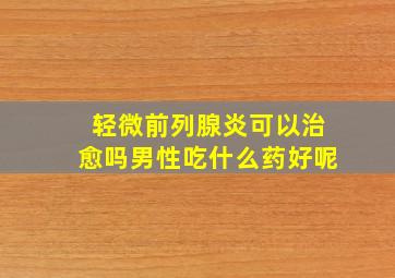 轻微前列腺炎可以治愈吗男性吃什么药好呢