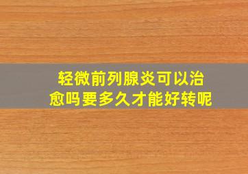 轻微前列腺炎可以治愈吗要多久才能好转呢