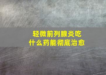 轻微前列腺炎吃什么药能彻底治愈