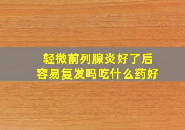 轻微前列腺炎好了后容易复发吗吃什么药好