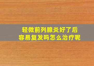 轻微前列腺炎好了后容易复发吗怎么治疗呢