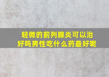 轻微的前列腺炎可以治好吗男性吃什么药最好呢