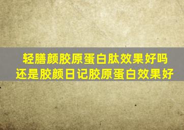 轻膳颜胶原蛋白肽效果好吗还是胶颜日记胶原蛋白效果好