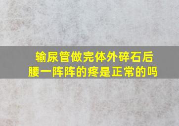 输尿管做完体外碎石后腰一阵阵的疼是正常的吗