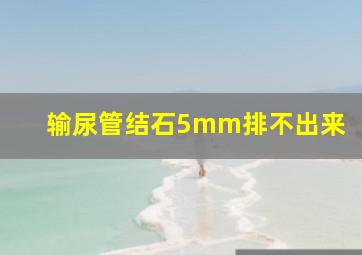 输尿管结石5mm排不出来