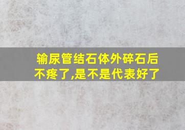 输尿管结石体外碎石后不疼了,是不是代表好了