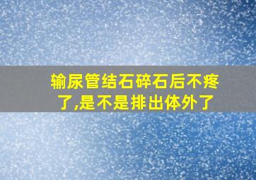 输尿管结石碎石后不疼了,是不是排出体外了