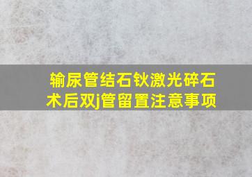 输尿管结石钬激光碎石术后双j管留置注意事项