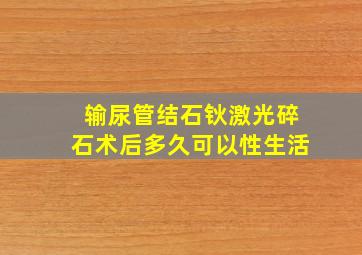 输尿管结石钬激光碎石术后多久可以性生活