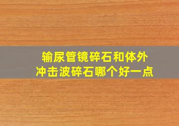 输尿管镜碎石和体外冲击波碎石哪个好一点