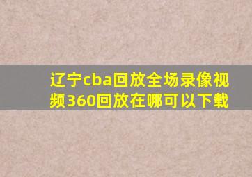 辽宁cba回放全场录像视频360回放在哪可以下载