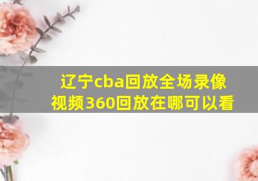 辽宁cba回放全场录像视频360回放在哪可以看