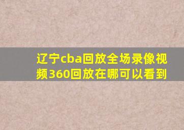 辽宁cba回放全场录像视频360回放在哪可以看到