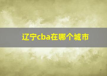 辽宁cba在哪个城市