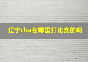 辽宁cba在哪里打比赛的啊