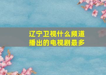 辽宁卫视什么频道播出的电视剧最多