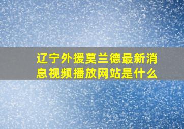 辽宁外援莫兰德最新消息视频播放网站是什么