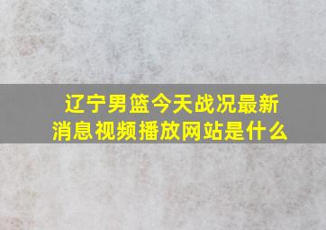 辽宁男篮今天战况最新消息视频播放网站是什么